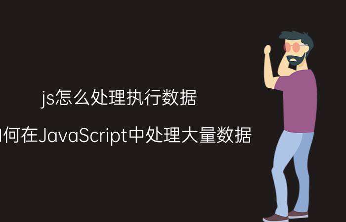 js怎么处理执行数据 如何在JavaScript中处理大量数据？